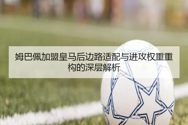 姆巴佩加盟皇马后边路适配与进攻权重重构的深层解析